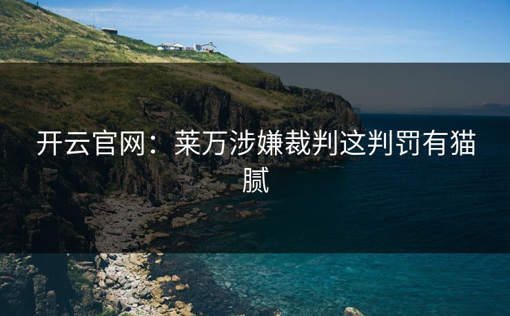 开云官网:莱万涉嫌裁判这判罚有猫腻 开云官网:莱万涉嫌裁判这判罚有猫腻