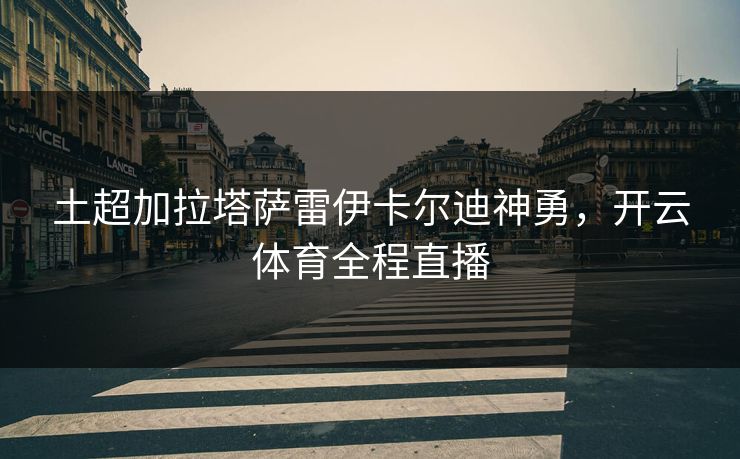 土超加拉塔萨雷伊卡尔迪神勇，开云体育全程直播
