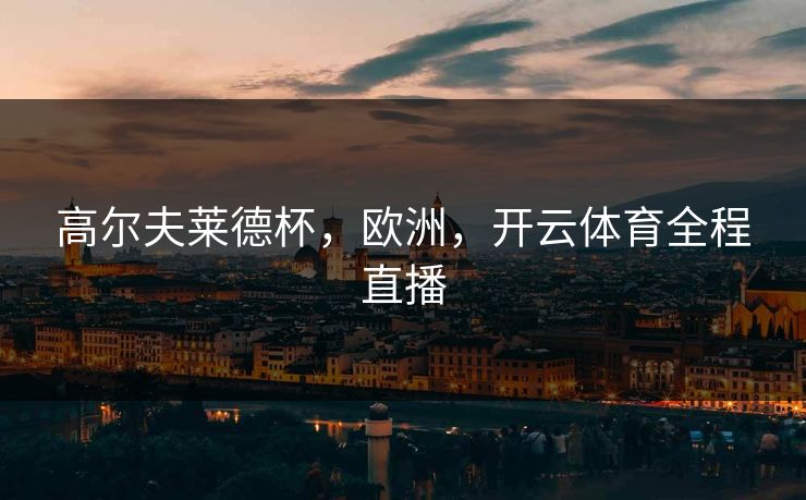 高尔夫莱德杯,欧洲,开云体育全程直播 高尔夫莱德杯,欧洲,开云体育全程直播