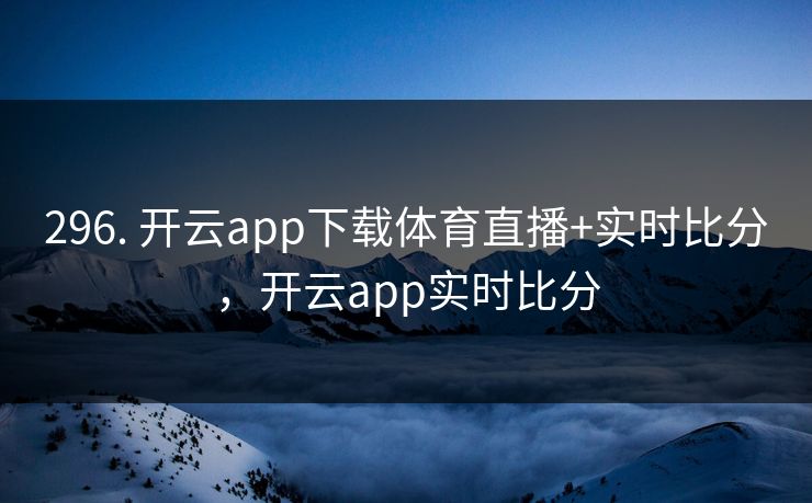296. 开云app下载体育直播+实时比分，开云app实时比分