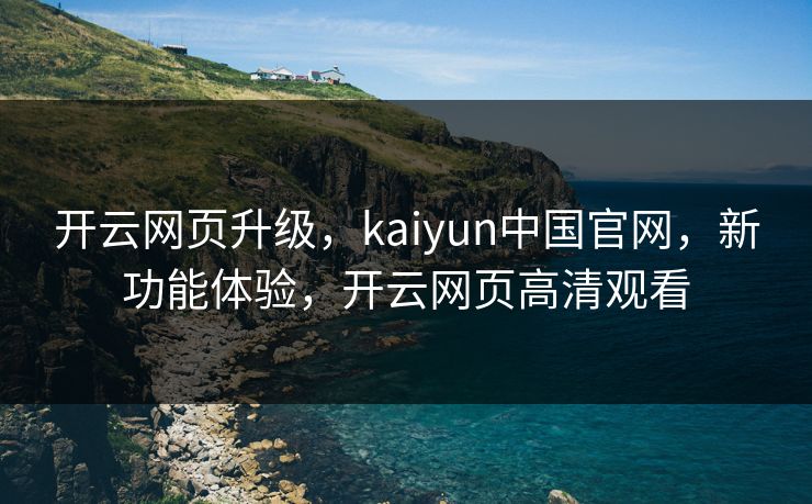 开云网页升级，kaiyun中国官网，新功能体验，开云网页高清观看