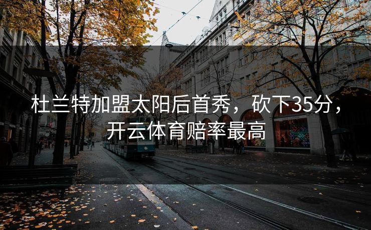 杜兰特加盟太阳后首秀,砍下35分,开云体育赔率最高 杜兰特加盟太阳后首秀,砍下35分,开云体育赔率最高