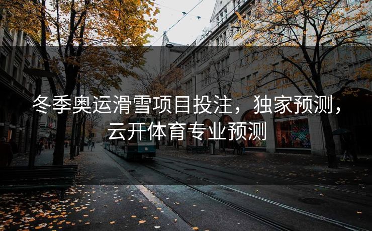 冬季奥运滑雪项目投注，独家预测，云开体育专业预测