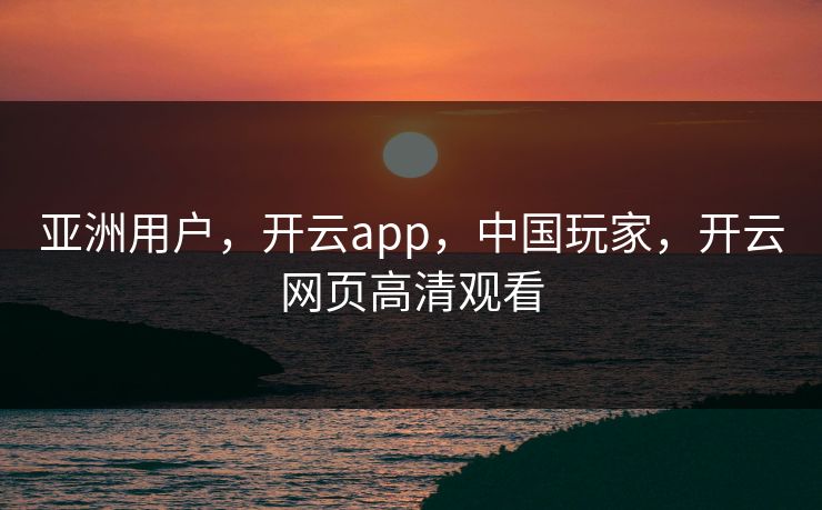 亚洲用户，开云app，中国玩家，开云网页高清观看