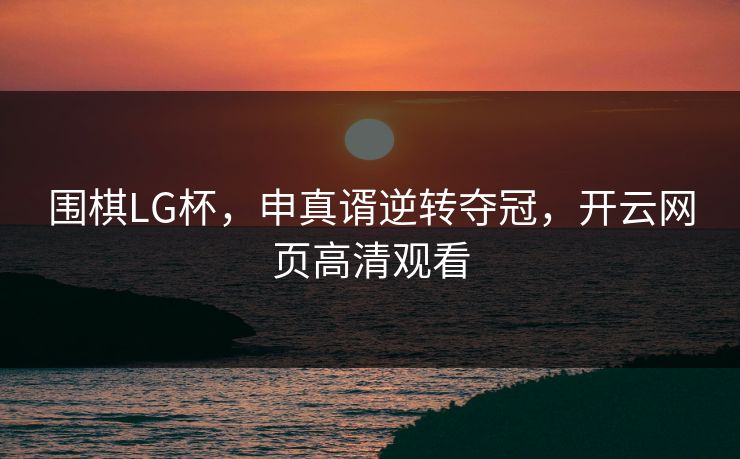 围棋LG杯，申真谞逆转夺冠，开云网页高清观看