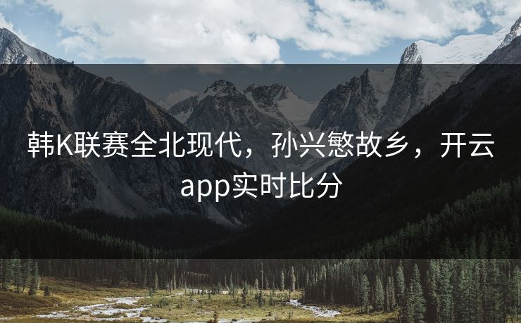 韩K联赛全北现代，孙兴慜故乡，开云app实时比分