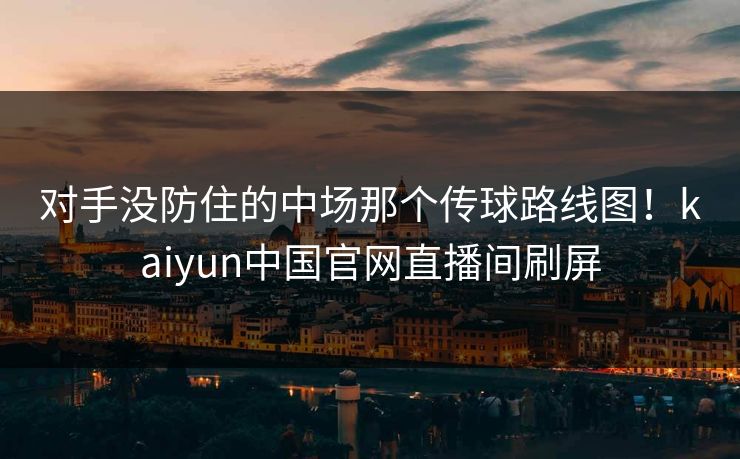 对手没防住的中场那个传球路线图！kaiyun中国官网直播间刷屏