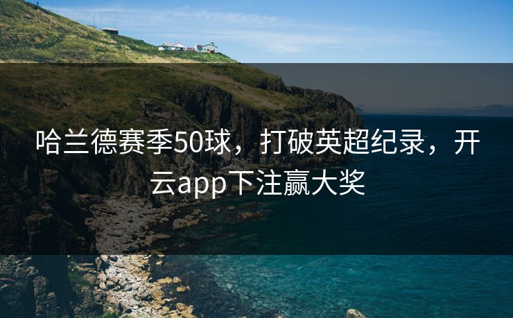 哈兰德赛季50球，打破英超纪录，开云app下注赢大奖