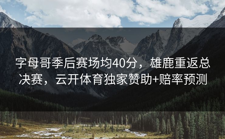 字母哥季后赛场均40分，雄鹿重返总决赛，云开体育独家赞助+赔率预测