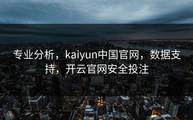 专业分析，kaiyun中国官网，数据支持，开云官网安全投注