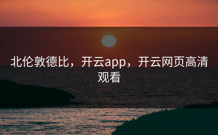 北伦敦德比，开云app，开云网页高清观看