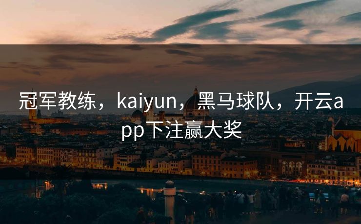 冠军教练，kaiyun，黑马球队，开云app下注赢大奖
