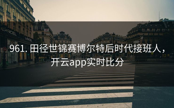 961. 田径世锦赛博尔特后时代接班人，开云app实时比分