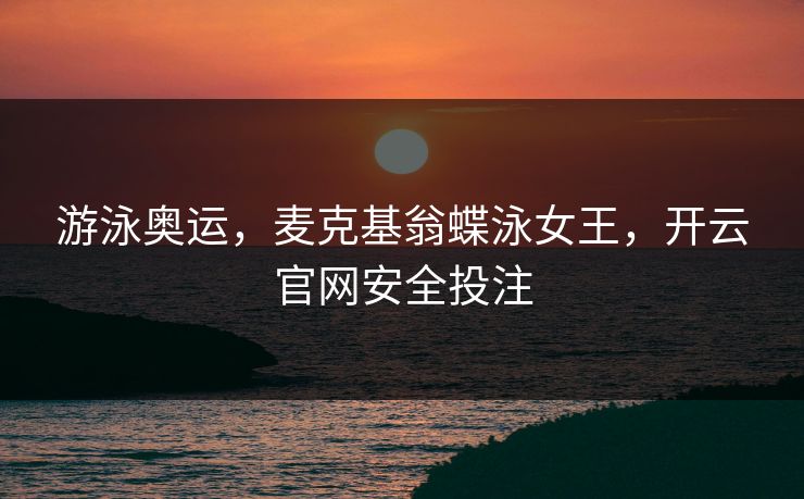 游泳奥运，麦克基翁蝶泳女王，开云官网安全投注