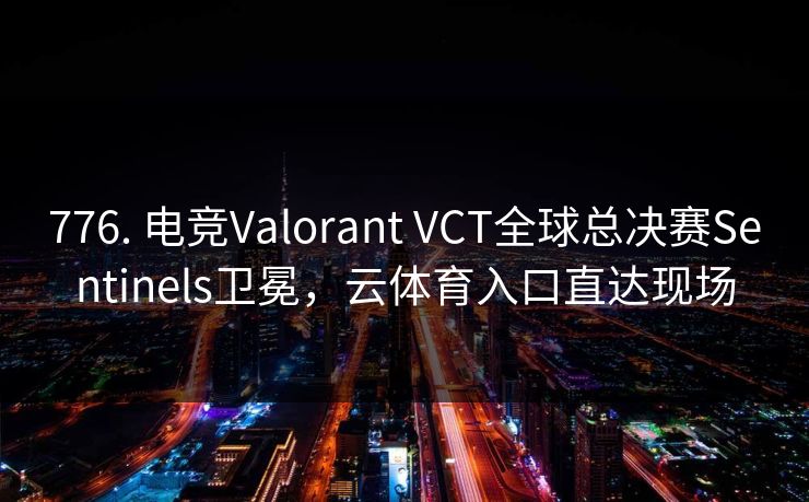 776. 电竞Valorant VCT全球总决赛Sentinels卫冕，云体育入口直达现场