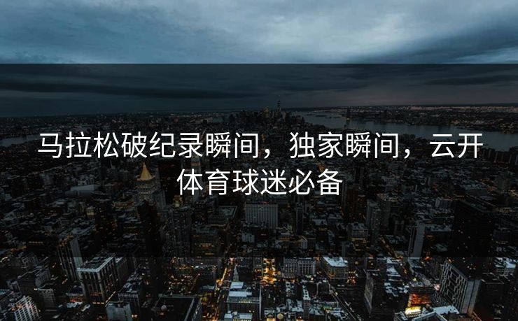 马拉松破纪录瞬间，独家瞬间，云开体育球迷必备