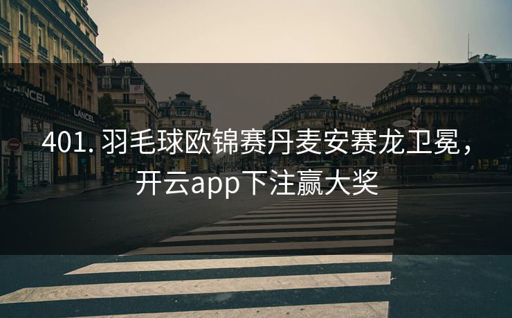 401. 羽毛球欧锦赛丹麦安赛龙卫冕，开云app下注赢大奖
