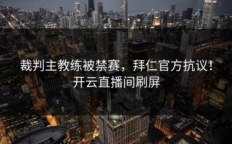 裁判主教练被禁赛，拜仁官方抗议！开云直播间刷屏