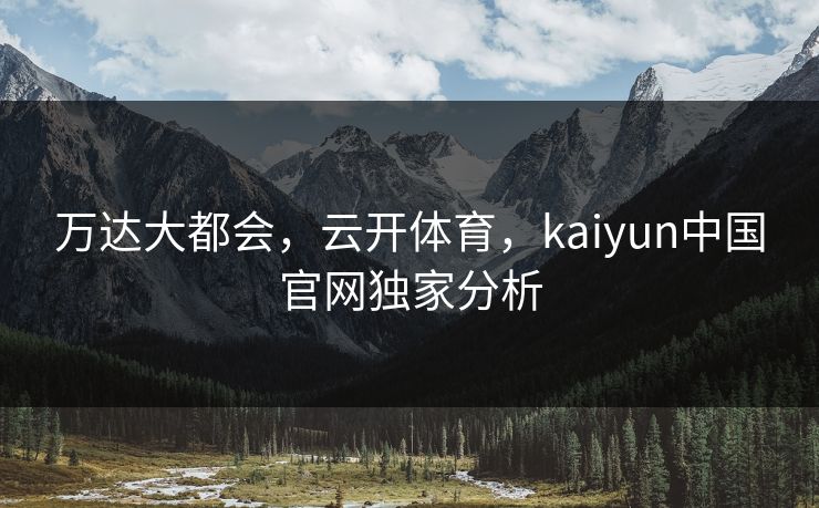 万达大都会，云开体育，kaiyun中国官网独家分析