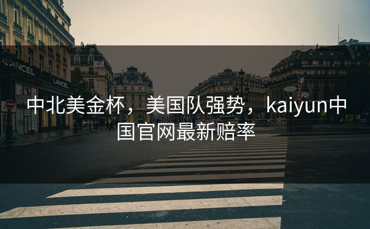 中北美金杯，美国队强势，kaiyun中国官网最新赔率