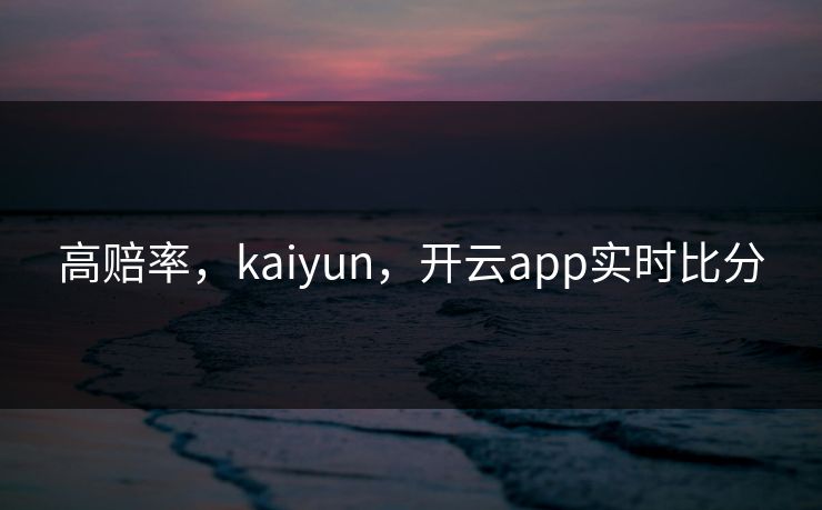 高赔率，kaiyun，开云app实时比分