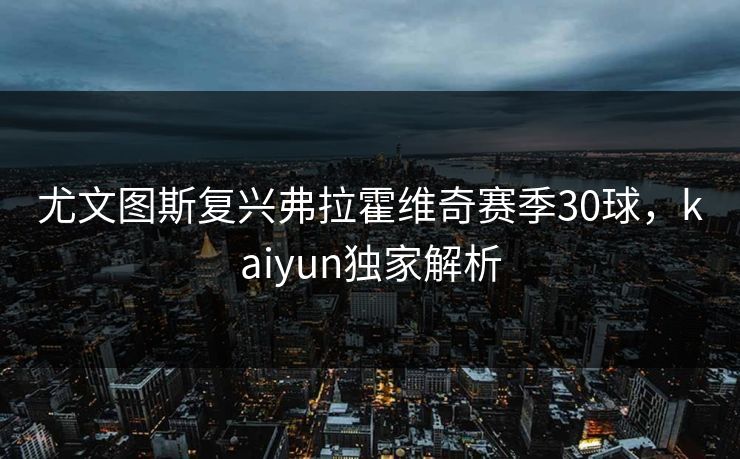 尤文图斯复兴弗拉霍维奇赛季30球，kaiyun独家解析