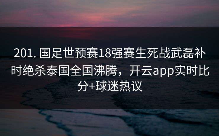 201. 国足世预赛18强赛生死战武磊补时绝杀泰国全国沸腾，开云app实时比分+球迷热议