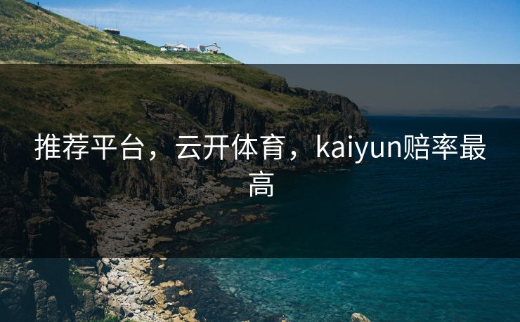推荐平台，云开体育，kaiyun赔率最高