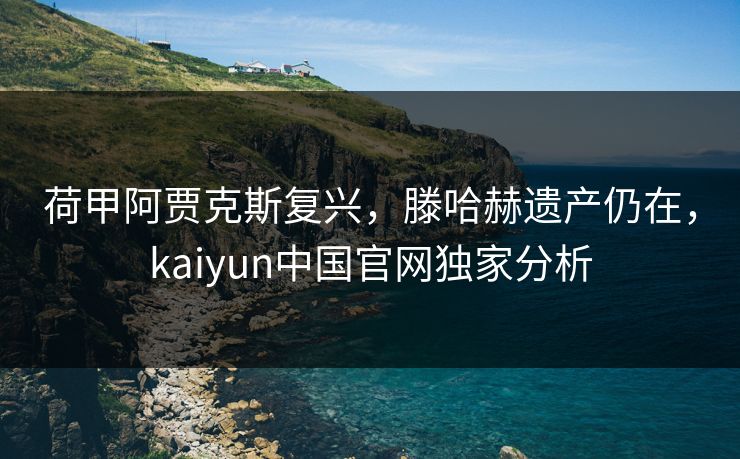 荷甲阿贾克斯复兴，滕哈赫遗产仍在，kaiyun中国官网独家分析