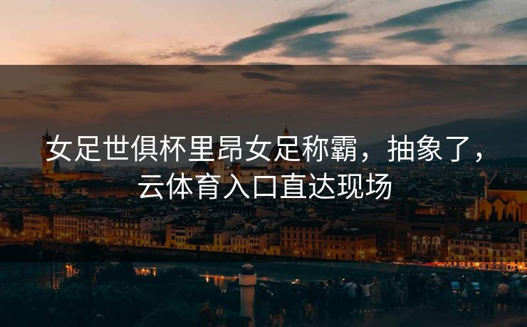 女足世俱杯里昂女足称霸，抽象了，云体育入口直达现场