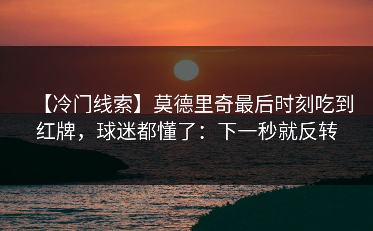 【冷门线索】莫德里奇最后时刻吃到红牌，球迷都懂了：下一秒就反转