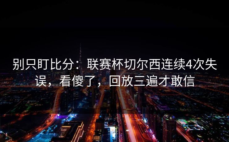 别只盯比分：联赛杯切尔西连续4次失误，看傻了，回放三遍才敢信