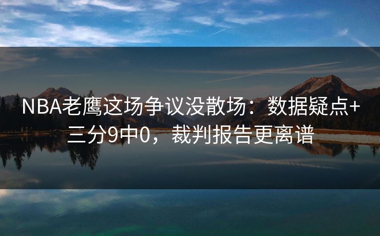 NBA老鹰这场争议没散场：数据疑点+三分9中0，裁判报告更离谱