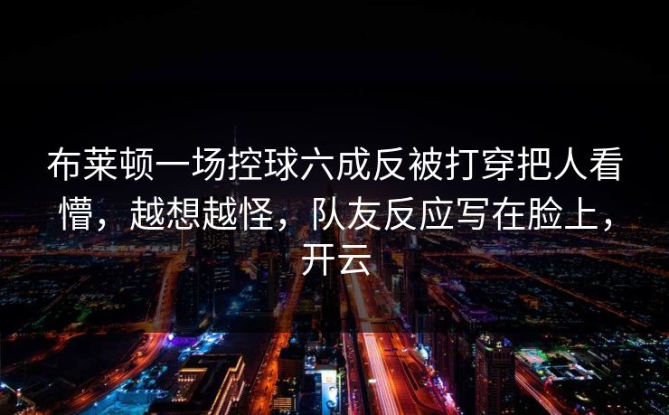 布莱顿一场控球六成反被打穿把人看懵，越想越怪，队友反应写在脸上，开云