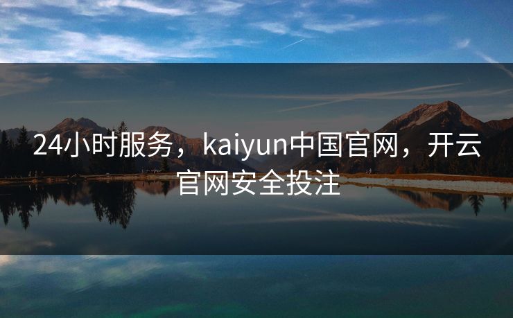 24小时服务，kaiyun中国官网，开云官网安全投注