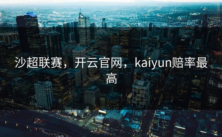 沙超联赛,开云官网,kaiyun赔率最高 沙超联赛,开云官网,kaiyun赔率最高