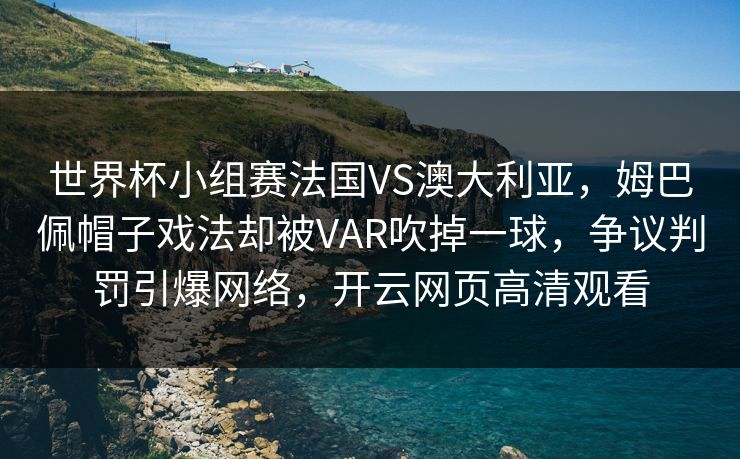 世界杯小组赛法国VS澳大利亚,姆巴佩帽子戏法却被VAR吹掉一球,争议判罚引爆网络,开云网页高清观看 世界杯小组赛法国VS澳大利亚,姆巴佩帽子戏法却被VAR吹掉一球,争议判罚引爆网络,开云网页高清观看