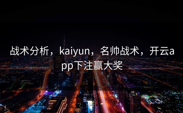战术分析，kaiyun，名帅战术，开云app下注赢大奖