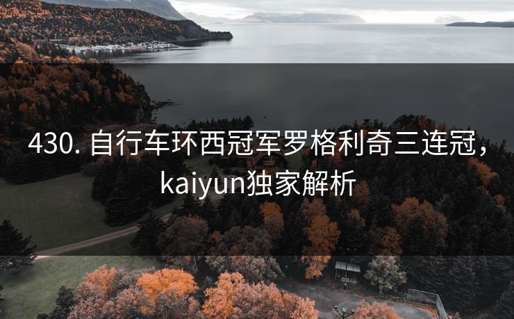 430. 自行车环西冠军罗格利奇三连冠，kaiyun独家解析