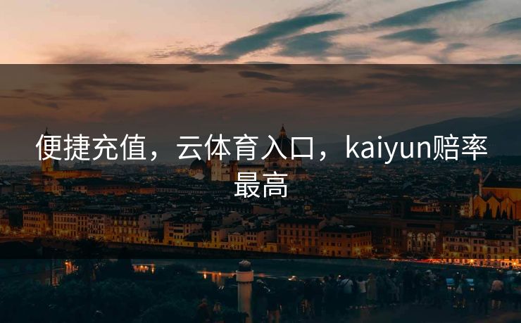 便捷充值，云体育入口，kaiyun赔率最高