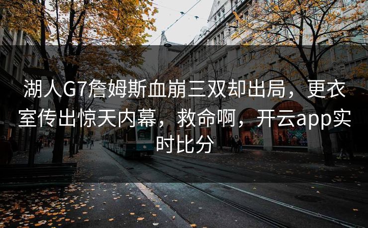 湖人G7詹姆斯血崩三双却出局，更衣室传出惊天内幕，救命啊，开云app实时比分