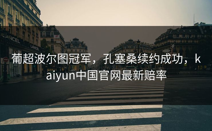 葡超波尔图冠军，孔塞桑续约成功，kaiyun中国官网最新赔率