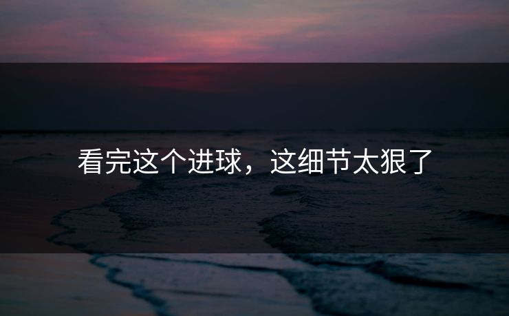 看完这个进球，这细节太狠了