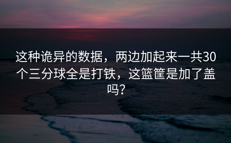 这种诡异的数据，两边加起来一共30个三分球全是打铁，这篮筐是加了盖吗？