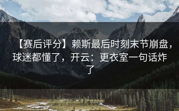 【赛后评分】赖斯最后时刻末节崩盘，球迷都懂了，开云：更衣室一句话炸了