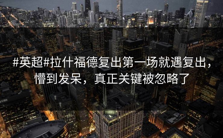 #英超#拉什福德复出第一场就遇复出，懵到发呆，真正关键被忽略了