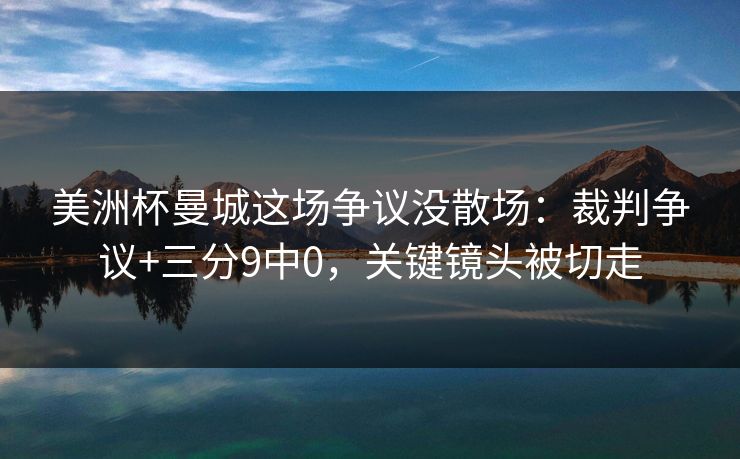 美洲杯曼城这场争议没散场：裁判争议+三分9中0，关键镜头被切走