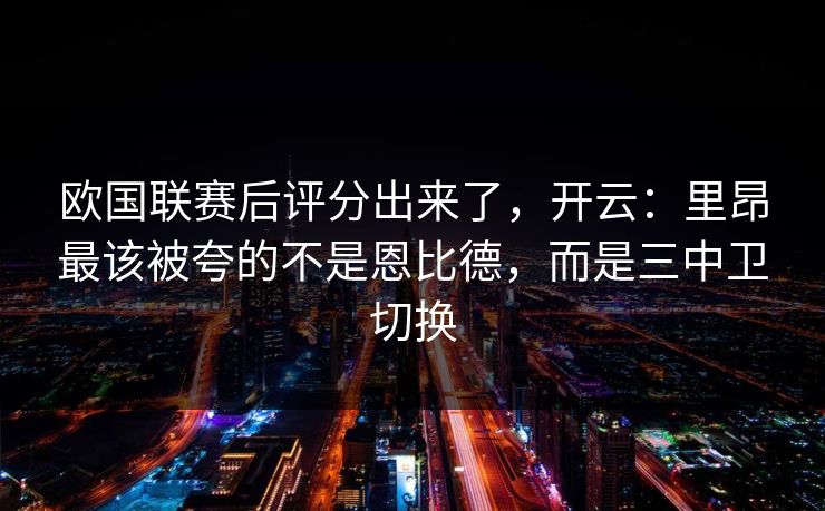 欧国联赛后评分出来了，开云：里昂最该被夸的不是恩比德，而是三中卫切换