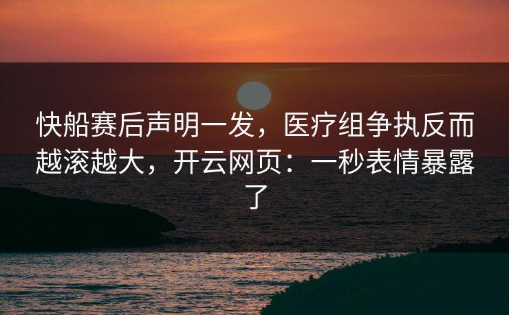 快船赛后声明一发，医疗组争执反而越滚越大，开云网页：一秒表情暴露了