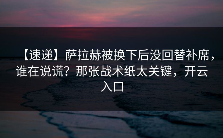 【速递】萨拉赫被换下后没回替补席，谁在说谎？那张战术纸太关键，开云入口